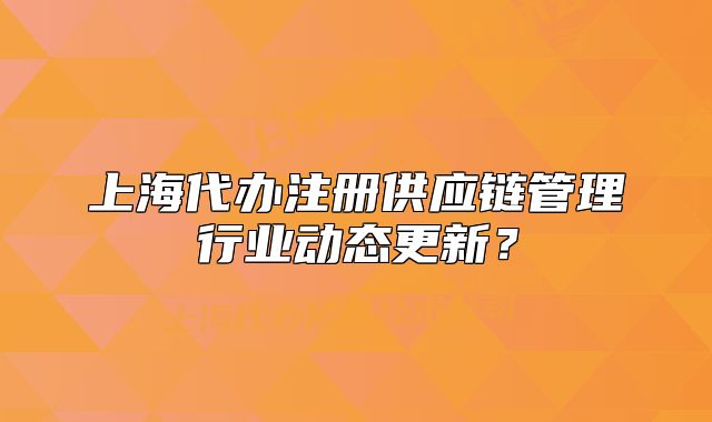 上海代办注册供应链管理行业动态更新?