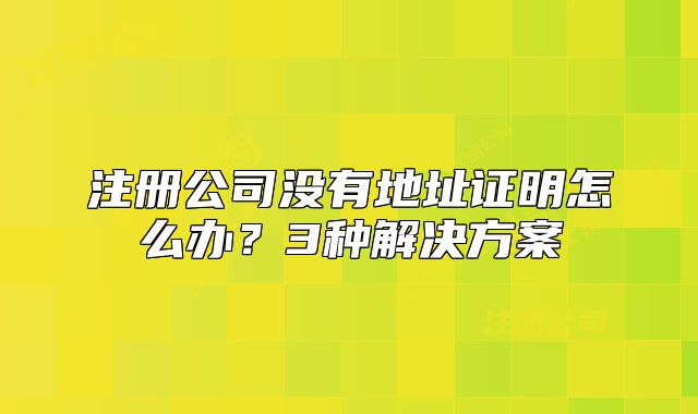 注册公司没有地址证明怎么办？3种解决方案