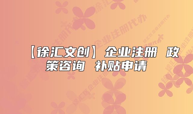 【徐汇文创】企业注册 政策咨询 补贴申请