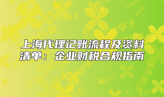 上海代理记账流程及资料清单：企业财税合规指南