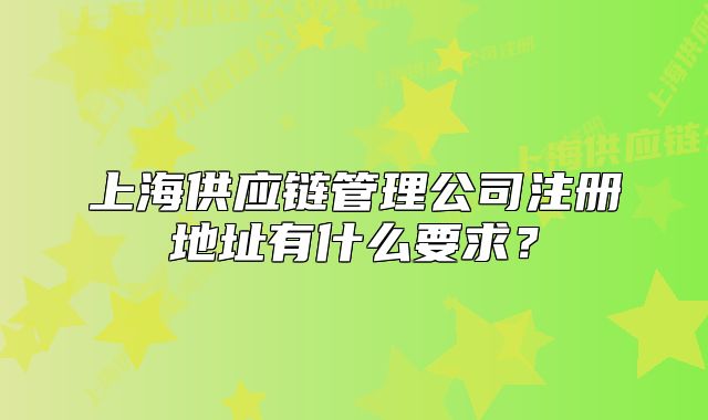 上海供应链管理公司注册地址有什么要求?