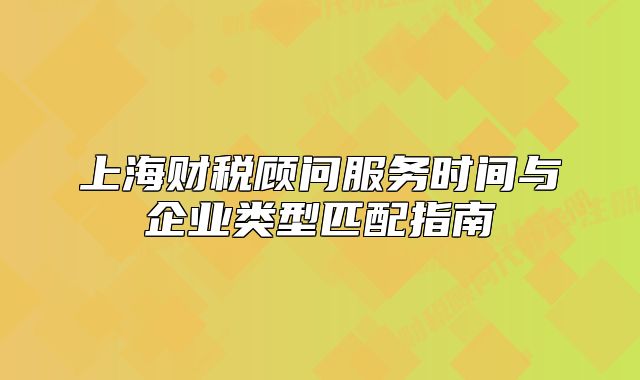 上海财税顾问服务时间与企业类型匹配指南