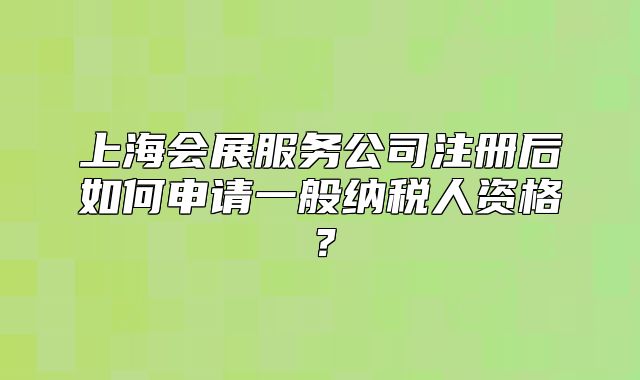 上海会展服务公司注册后如何申请一般纳税人资格？