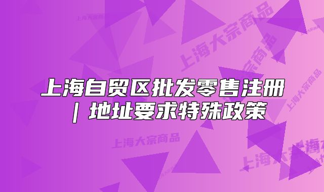 上海自贸区批发零售注册|地址要求特殊政策
