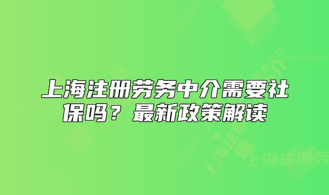 上海注册劳务中介需要社保吗?最新政策解读