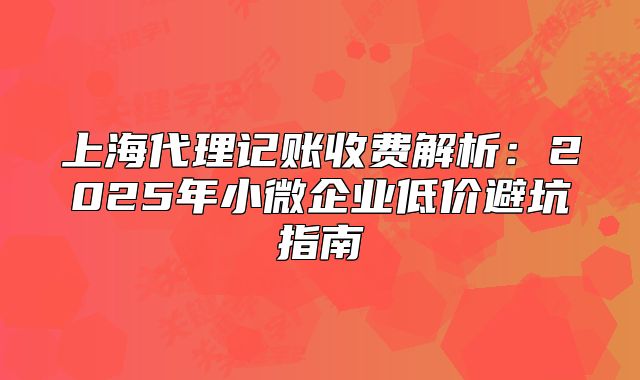 上海代理记账收费解析:2025年小微企业低价避坑指南