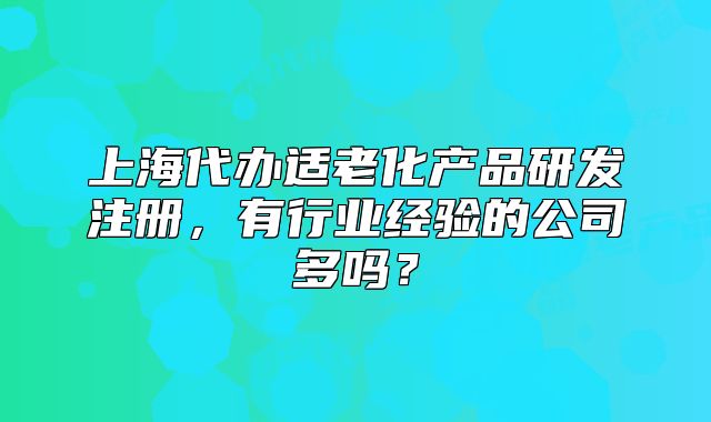 上海代办适老化产品研发注册，有行业经验的公司多吗？