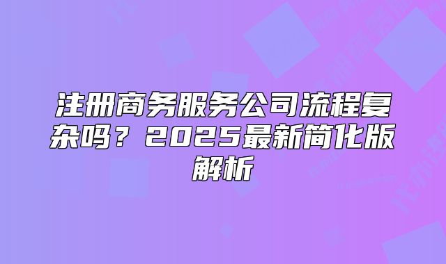 注册商务服务公司流程复杂吗？2025最新简化版解析