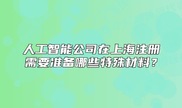 人工智能公司在上海注册需要准备哪些特殊材料?