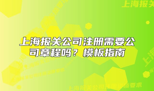 上海报关公司注册需要公司章程吗?模板指南