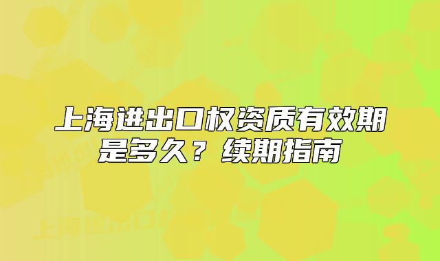 上海进出口权资质有效期是多久?续期指南