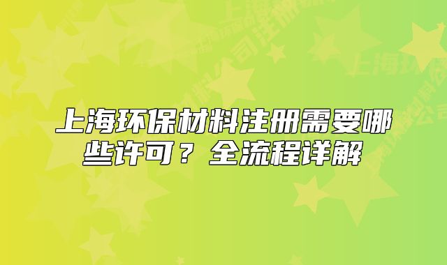 上海环保材料注册需要哪些许可？全流程详解