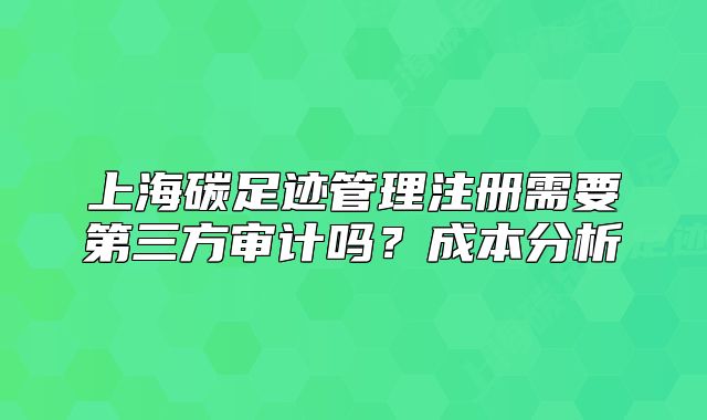 上海碳足迹管理注册需要第三方审计吗?成本分析