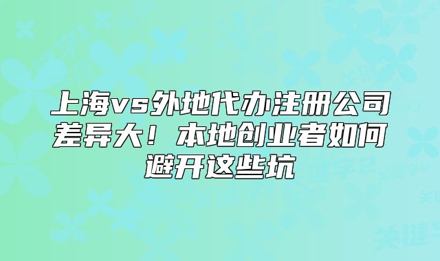 上海vs外地代办注册公司差异大!本地创业者如何避开这些坑