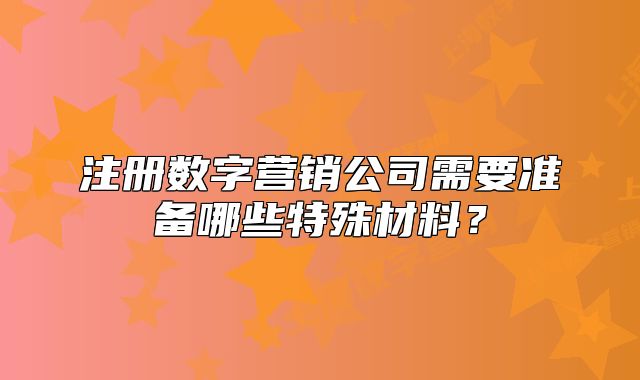 注册数字营销公司需要准备哪些特殊材料?