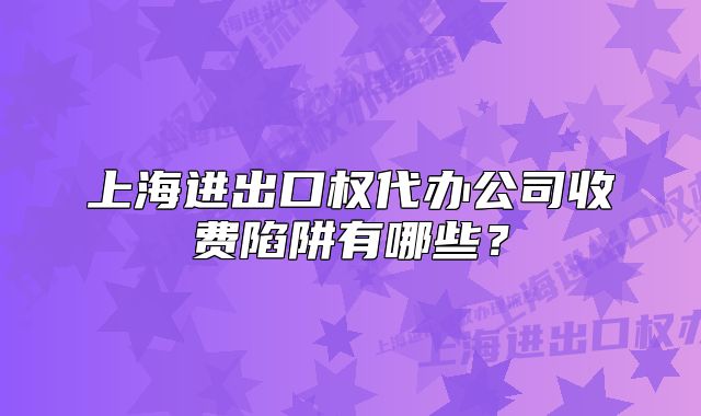 上海进出口权代办公司收费陷阱有哪些？