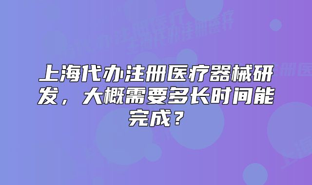 上海代办注册医疗器械研发,大概需要多长时间能完成?