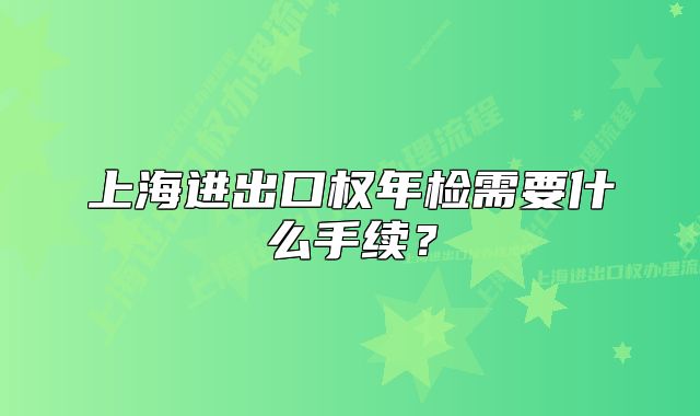 上海进出口权年检需要什么手续?