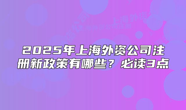 2025年上海外资公司注册新政策有哪些?必读3点