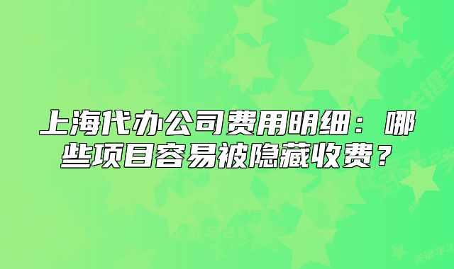 上海代办公司费用明细：哪些项目容易被隐藏收费？
