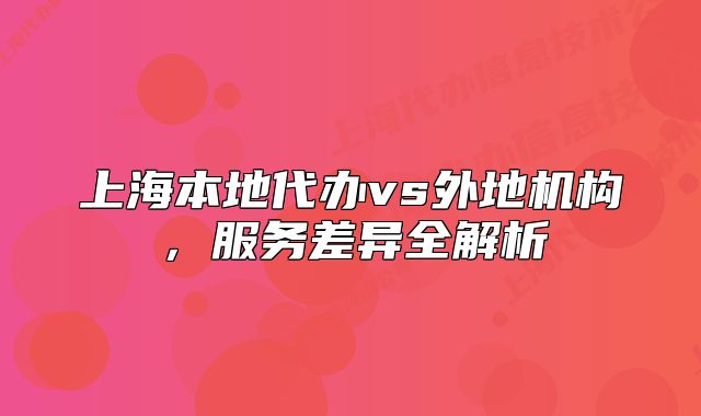 上海本地代办vs外地机构,服务差异全解析