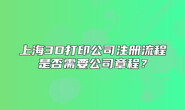 上海3D打印公司注册流程是否需要公司章程？