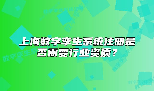 上海数字孪生系统注册是否需要行业资质?