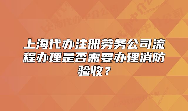 上海代办注册劳务公司流程办理是否需要办理消防验收？