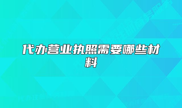 代办营业执照需要哪些材料