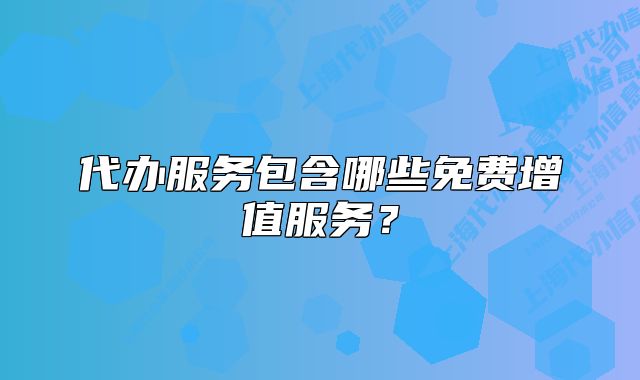 代办服务包含哪些免费增值服务?