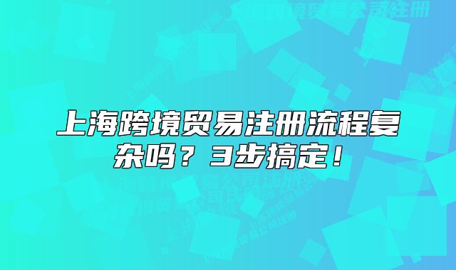 上海跨境贸易注册流程复杂吗？3步搞定！