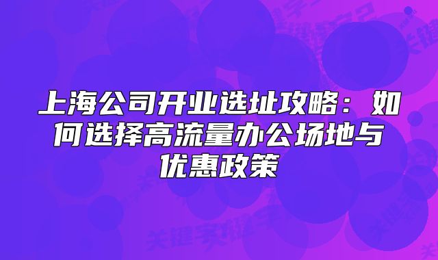 上海公司开业选址攻略：如何选择高流量办公场地与优惠政策