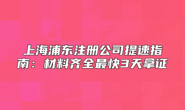 上海浦东注册公司提速指南：材料齐全最快3天拿证
