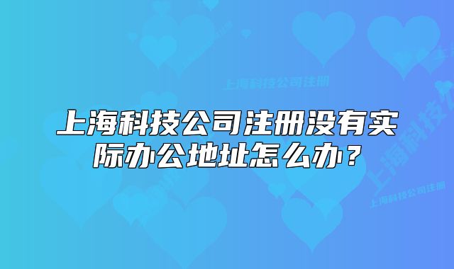 上海科技公司注册没有实际办公地址怎么办?