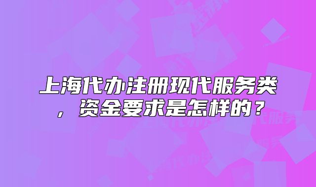 上海代办注册现代服务类，资金要求是怎样的？