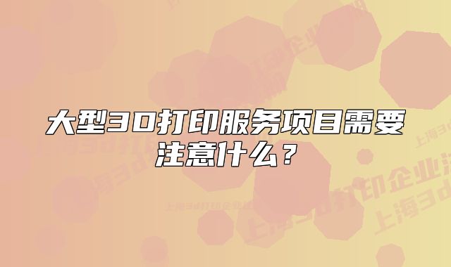 大型3D打印服务项目需要注意什么？