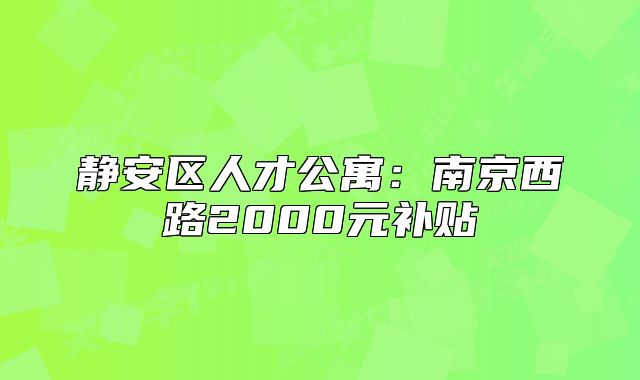 静安区人才公寓:南京西路2000元补贴