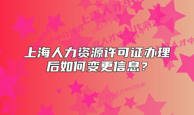 上海人力资源许可证办理后如何变更信息?