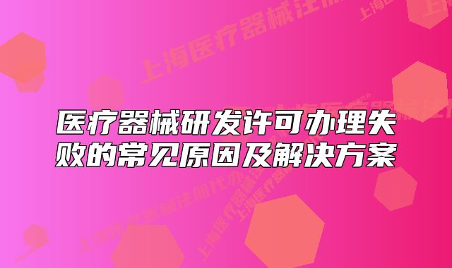 医疗器械研发许可办理失败的常见原因及解决方案
