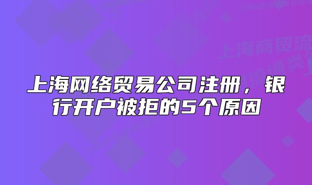 上海网络贸易公司注册,银行开户被拒的5个原因