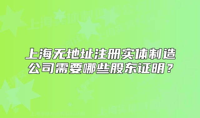 上海无地址注册实体制造公司需要哪些股东证明？
