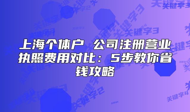 上海个体户 公司注册营业执照费用对比:5步教你省钱攻略