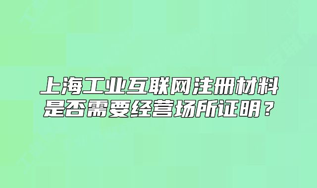 上海工业互联网注册材料是否需要经营场所证明?