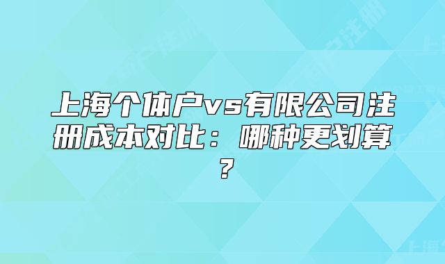 上海个体户vs有限公司注册成本对比:哪种更划算?
