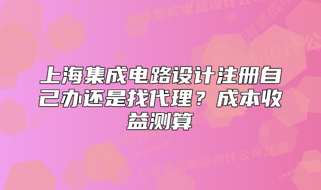 上海集成电路设计注册自己办还是找代理?成本收益测算