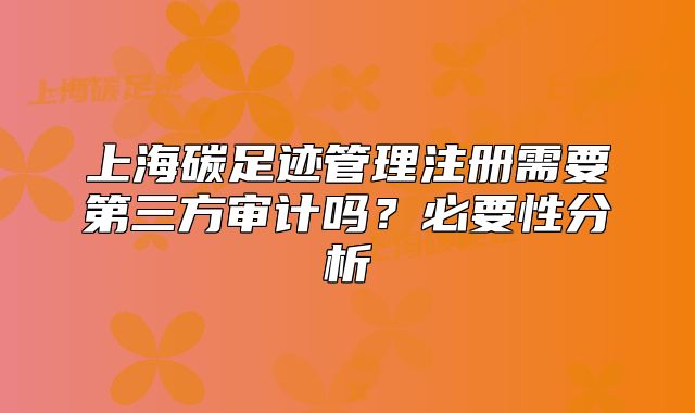 上海碳足迹管理注册需要第三方审计吗？必要性分析