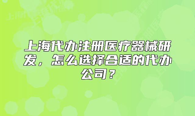 上海代办注册医疗器械研发,怎么选择合适的代办公司?