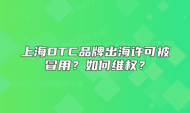 上海DTC品牌出海许可被冒用?如何维权?