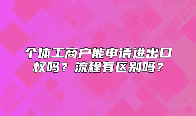 个体工商户能申请进出口权吗?流程有区别吗?