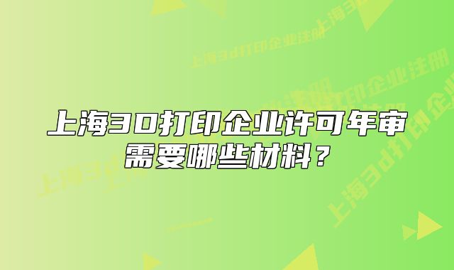上海3D打印企业许可年审需要哪些材料?